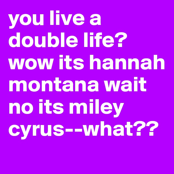 you live a double life? 
wow its hannah montana wait no its miley cyrus--what??