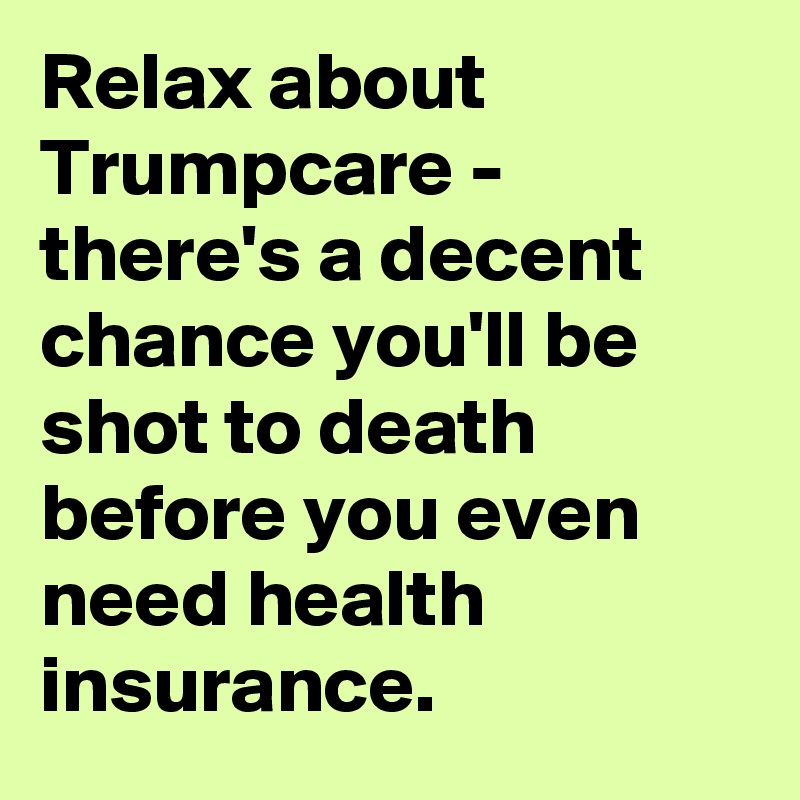 Relax about Trumpcare - there's a decent chance you'll be shot to death before you even need health insurance.