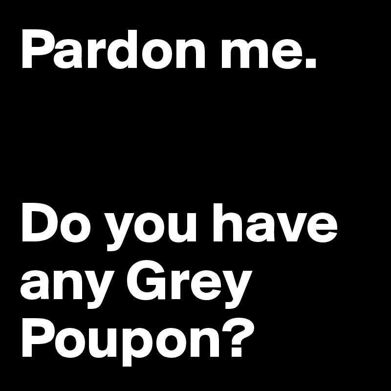 Pardon me. 


Do you have any Grey Poupon?