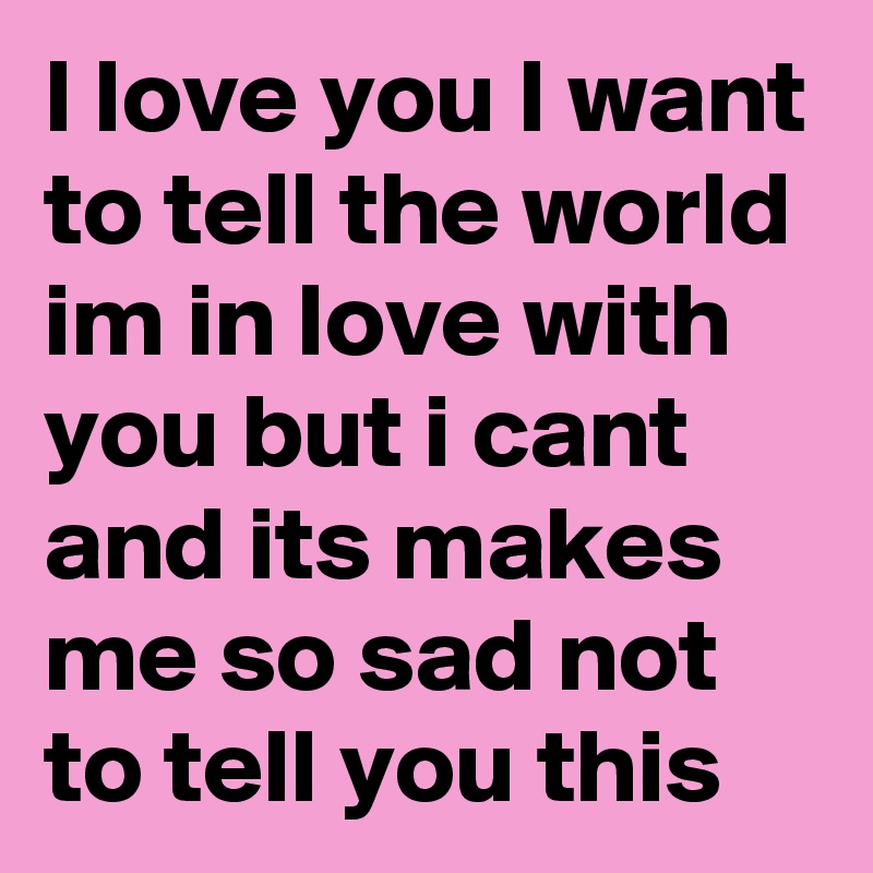 I love you I want to tell the world im in love with you but i cant and its makes me so sad not to tell you this 