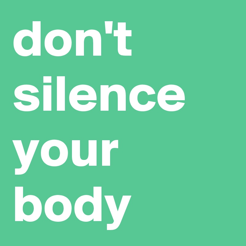 don't silence your body