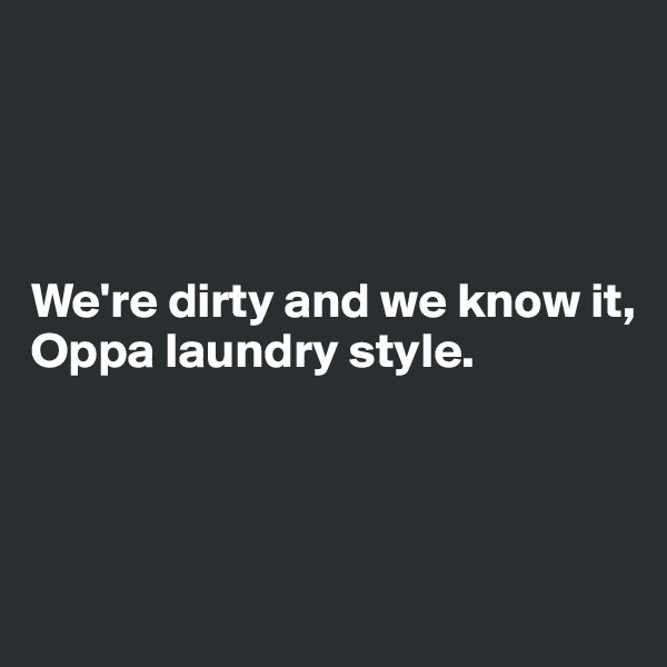 




We're dirty and we know it,
Oppa laundry style.



