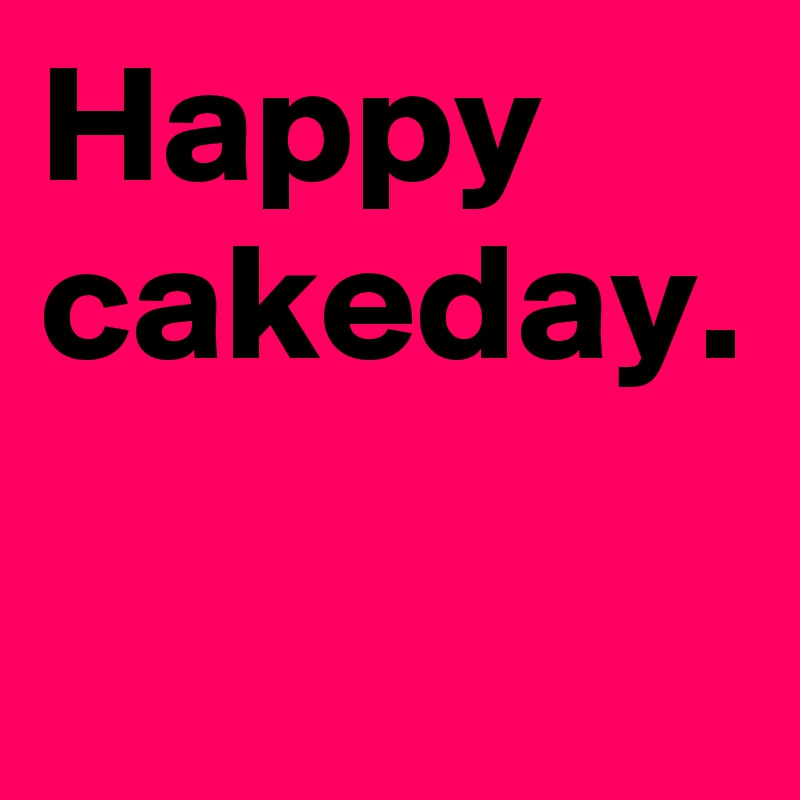 Happy cakeday.