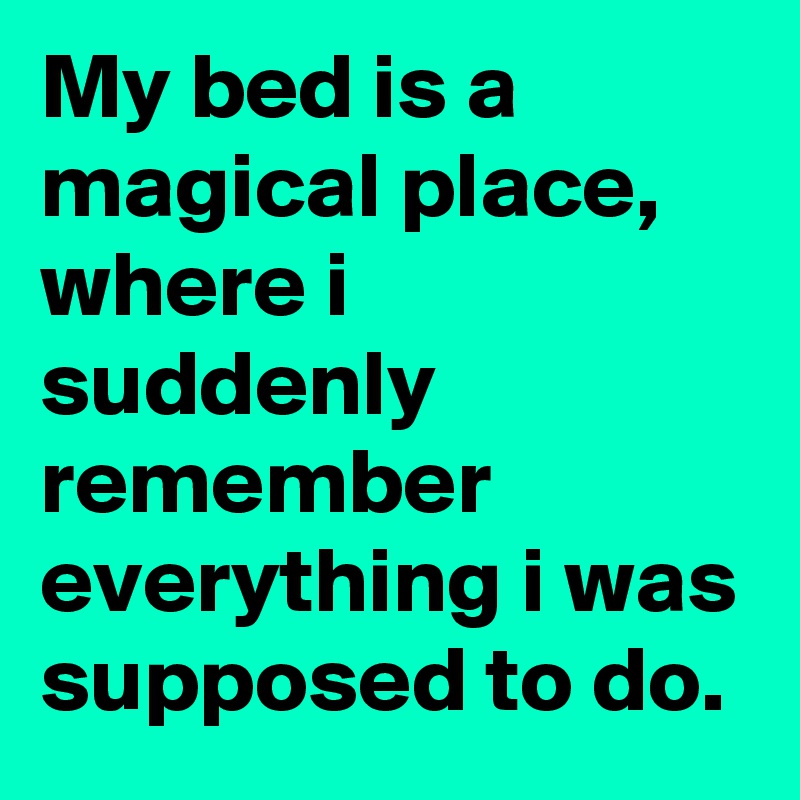 My bed is a magical place, where i suddenly remember everything i was supposed to do.