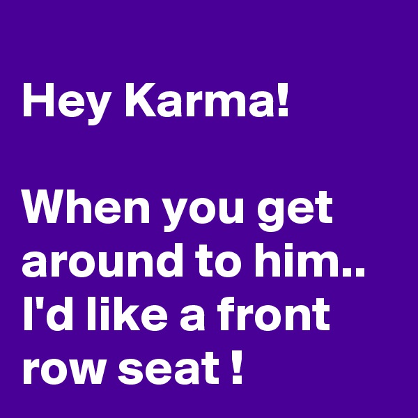 
Hey Karma!

When you get around to him..
I'd like a front row seat !