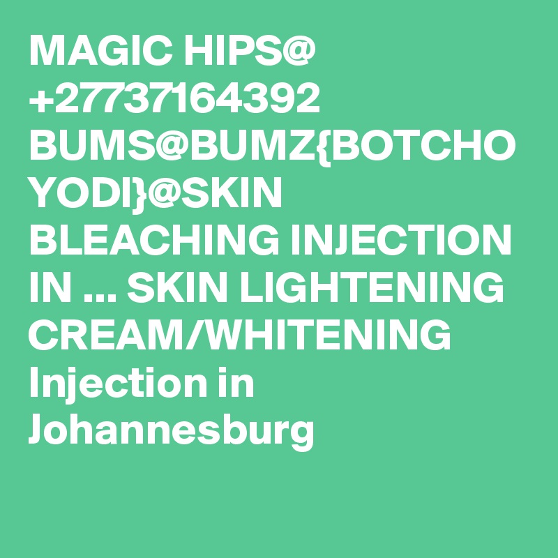 MAGIC HIPS@ +27737164392 BUMS@BUMZ{BOTCHO YODI}@SKIN BLEACHING INJECTION IN ... SKIN LIGHTENING CREAM/WHITENING Injection in Johannesburg