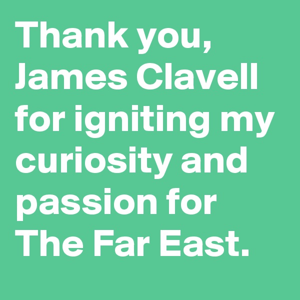 Thank you, James Clavell for igniting my curiosity and passion for The Far East.
