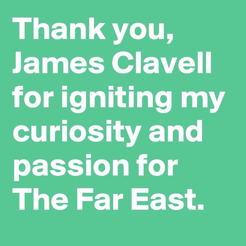 Thank you, James Clavell for igniting my curiosity and passion for The Far East.