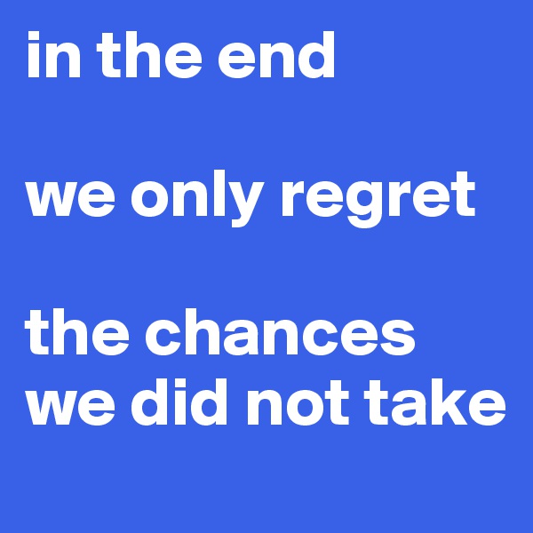 in the end

we only regret

the chances we did not take 