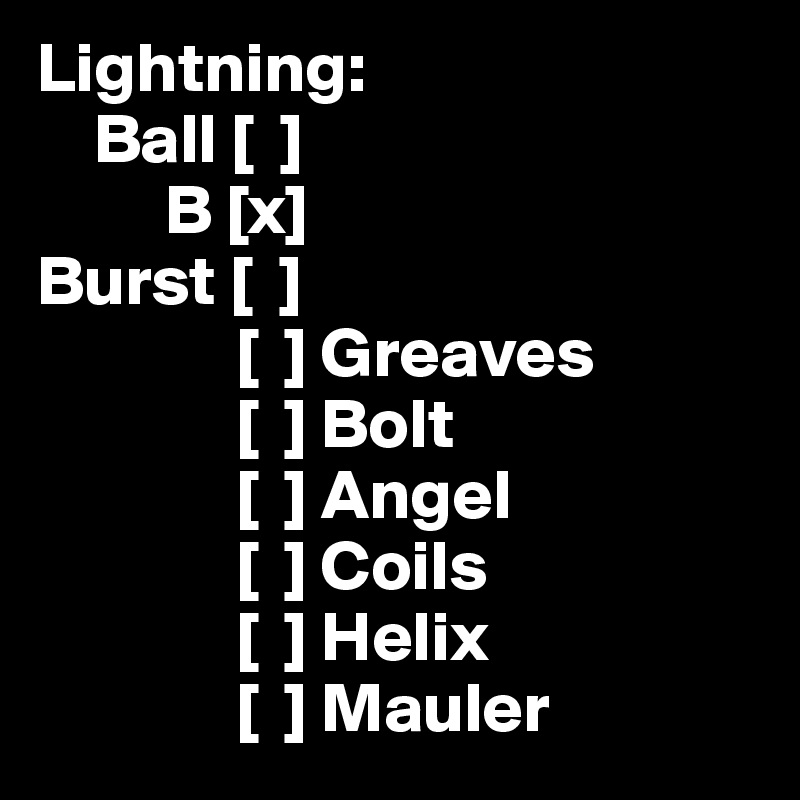 Lightning:
    Ball [  ]
         B [x] 
Burst [  ]
              [  ] Greaves
              [  ] Bolt
              [  ] Angel
              [  ] Coils
              [  ] Helix
              [  ] Mauler