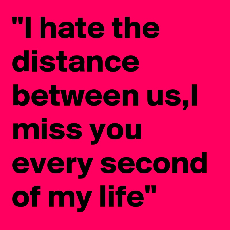 "I hate the distance between us,I miss you every second of my life"