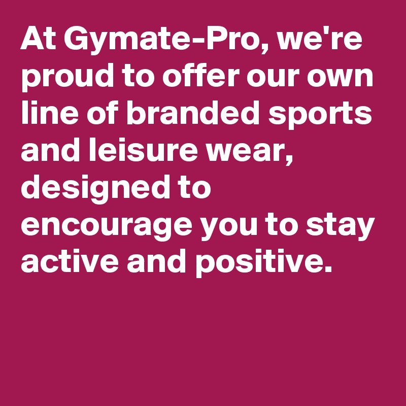 At Gymate-Pro, we're proud to offer our own line of branded sports and leisure wear, designed to encourage you to stay active and positive.

