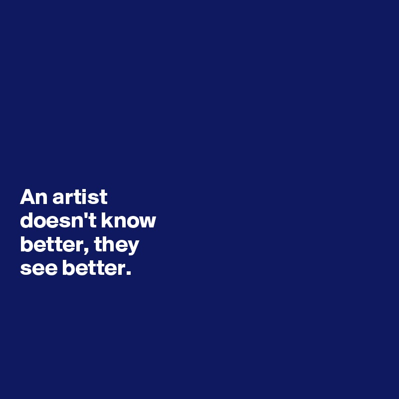 






An artist 
doesn't know 
better, they 
see better.



