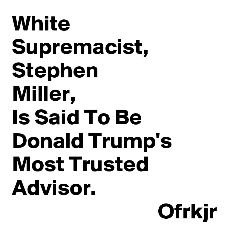 White 
Supremacist,
Stephen
Miller,
Is Said To Be
Donald Trump's
Most Trusted Advisor.
                                 Ofrkjr