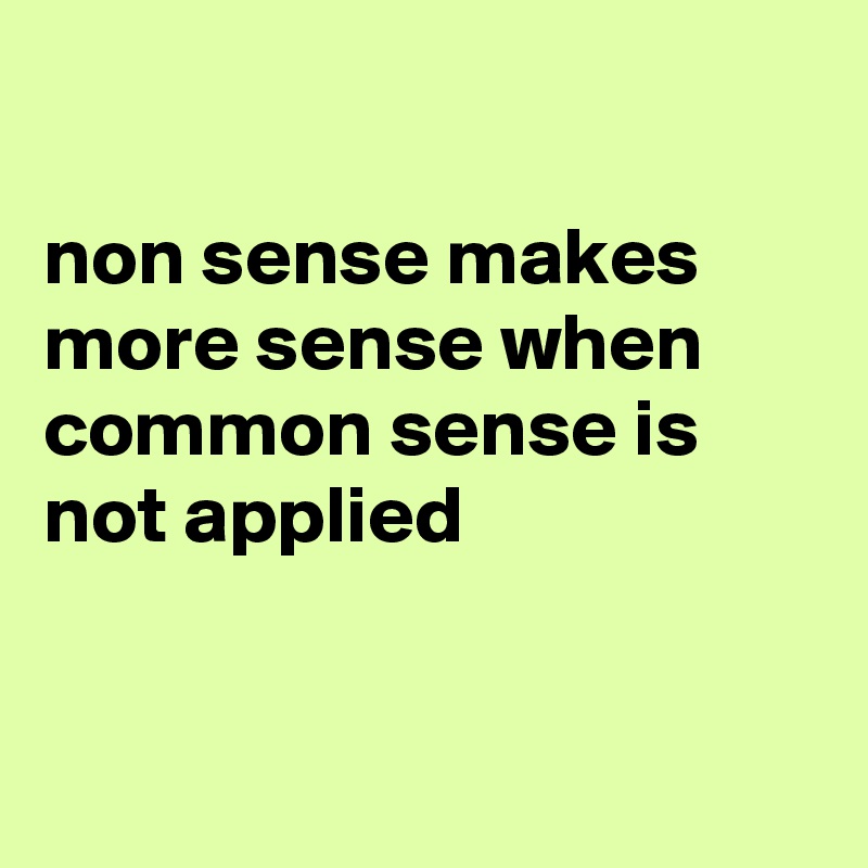 

non sense makes more sense when common sense is not applied 


