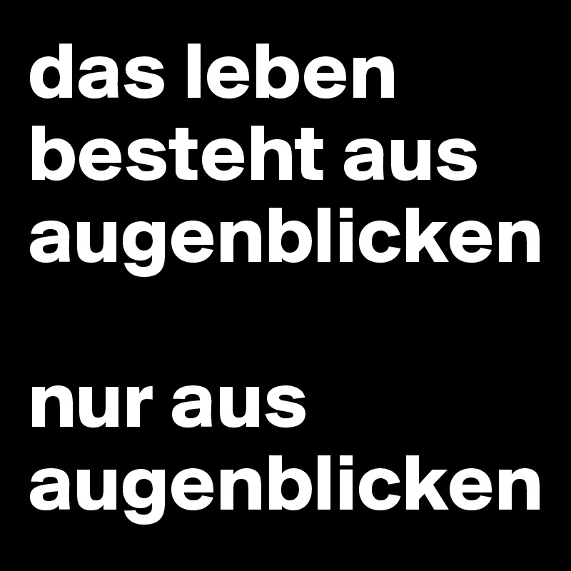 das leben besteht aus augenblicken

nur aus augenblicken