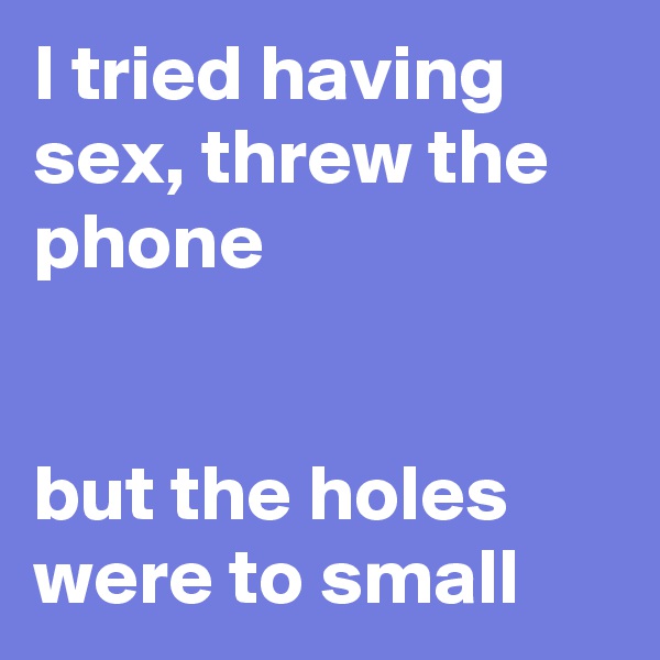 I tried having sex, threw the phone


but the holes were to small  