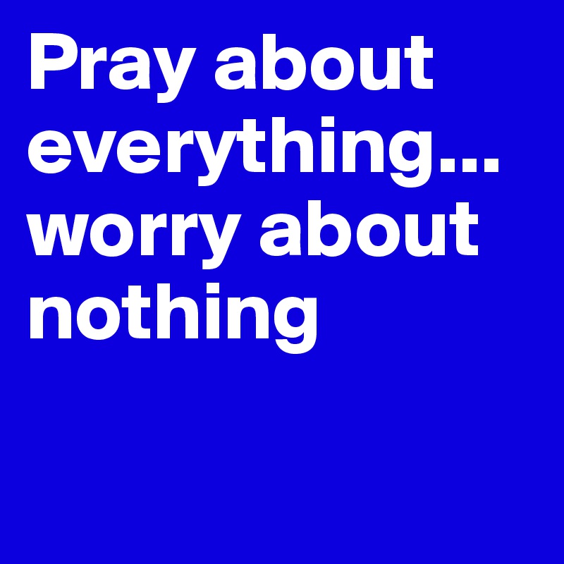 Pray about everything...worry about nothing

