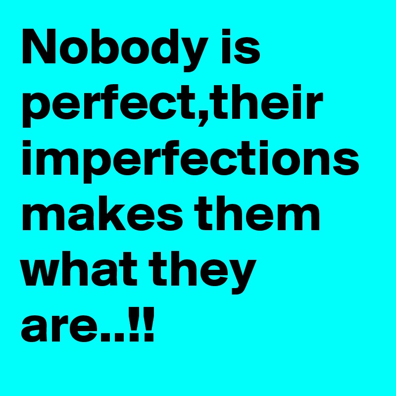 Nobody is perfect,their imperfections makes them what they are..!!