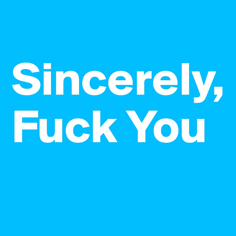 
Sincerely, 
Fuck You
