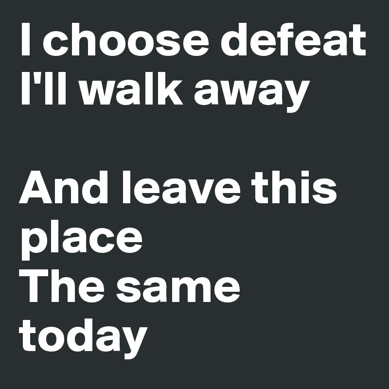I choose defeat
I'll walk away

And leave this place 
The same today