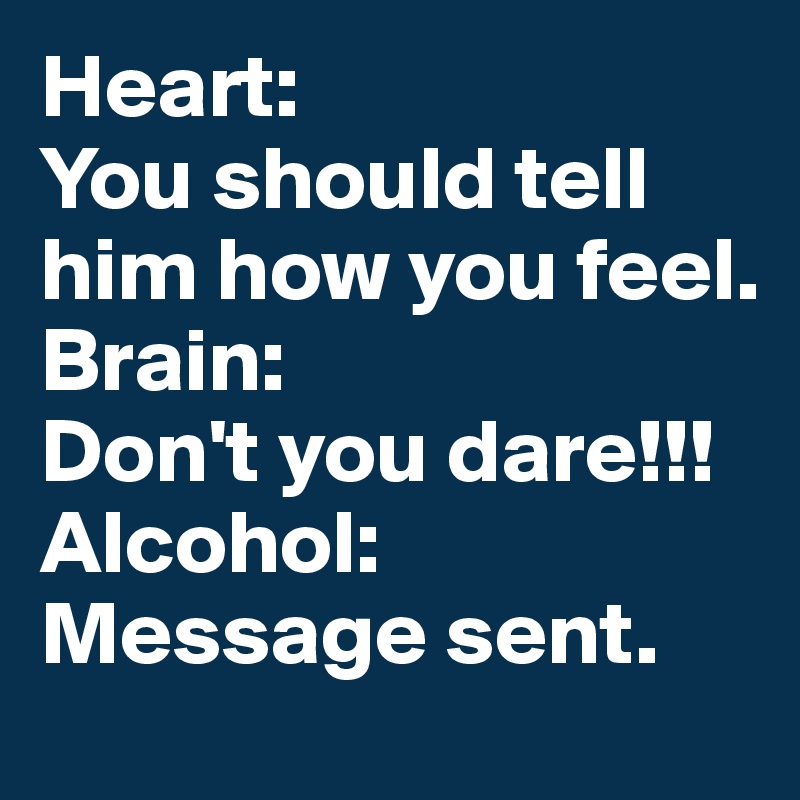 Heart:
You should tell him how you feel.
Brain:
Don't you dare!!!
Alcohol:
Message sent.  