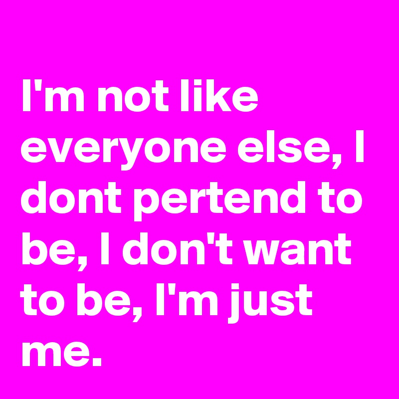 I'm not like everyone else, I dont pertend to be, I don't want to be, I ...