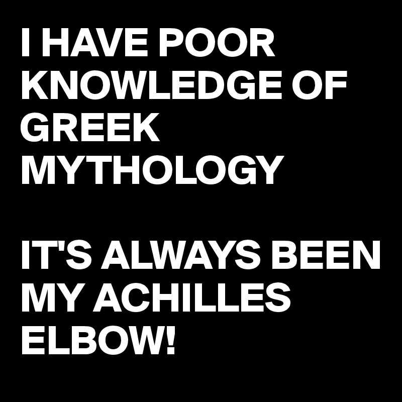 I HAVE POOR KNOWLEDGE OF GREEK MYTHOLOGY 

IT'S ALWAYS BEEN MY ACHILLES ELBOW!