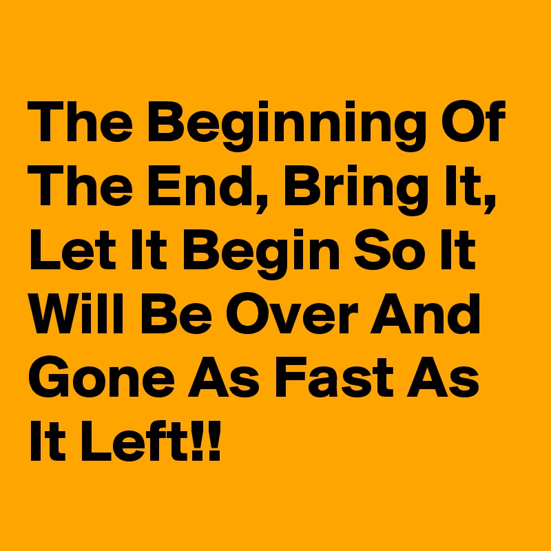
The Beginning Of The End, Bring It, Let It Begin So It Will Be Over And Gone As Fast As It Left!!