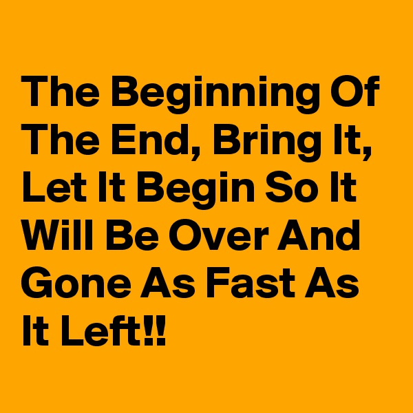 
The Beginning Of The End, Bring It, Let It Begin So It Will Be Over And Gone As Fast As It Left!!