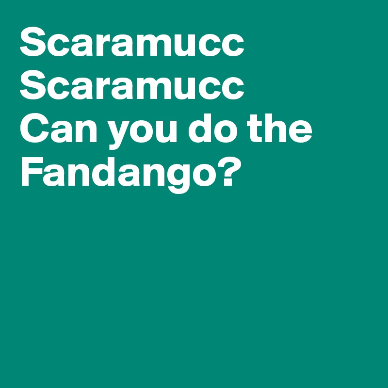 Scaramucc
Scaramucc
Can you do the
Fandango?




