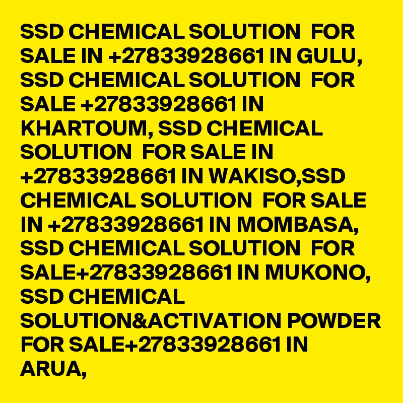 SSD CHEMICAL SOLUTION  FOR SALE IN +27833928661 IN GULU, SSD CHEMICAL SOLUTION  FOR SALE +27833928661 IN KHARTOUM, SSD CHEMICAL SOLUTION  FOR SALE IN +27833928661 IN WAKISO,SSD CHEMICAL SOLUTION  FOR SALE IN +27833928661 IN MOMBASA, SSD CHEMICAL SOLUTION  FOR SALE+27833928661 IN MUKONO, SSD CHEMICAL SOLUTION&ACTIVATION POWDER FOR SALE+27833928661 IN ARUA,