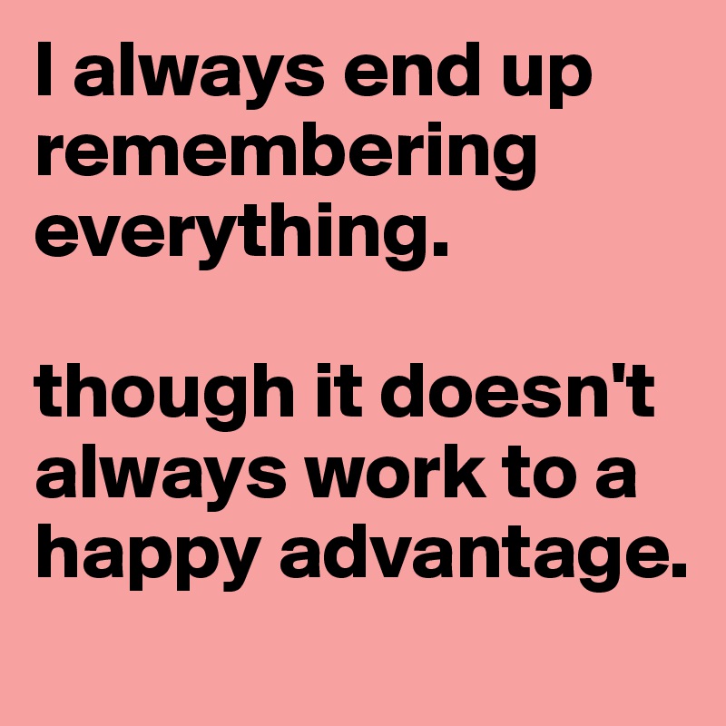 I always end up remembering everything. 

though it doesn't always work to a happy advantage.