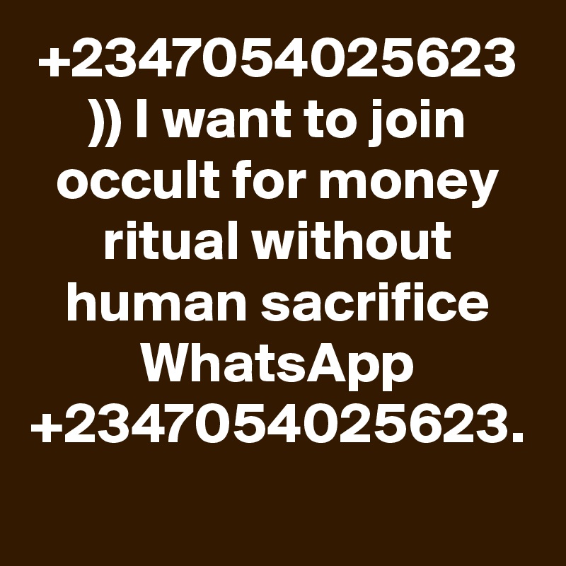 +2347054025623 )) I want to join occult for money ritual without human sacrifice WhatsApp +2347054025623.