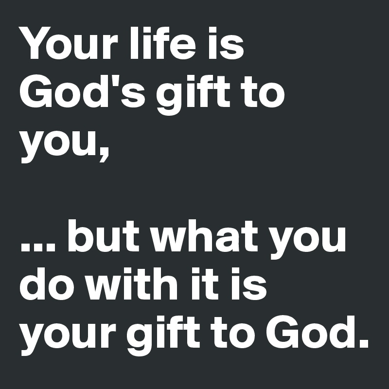 Your life is God's gift to you, ... but what you do with it is your gift to  God. - Post by Daryle on Boldomatic