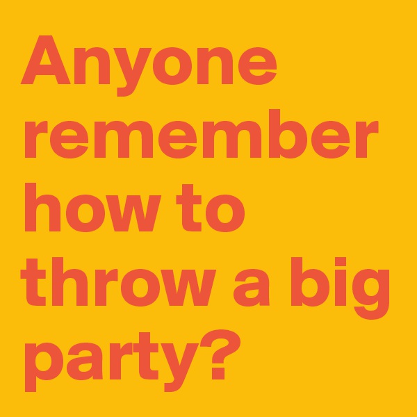 Anyone remember how to throw a big party?