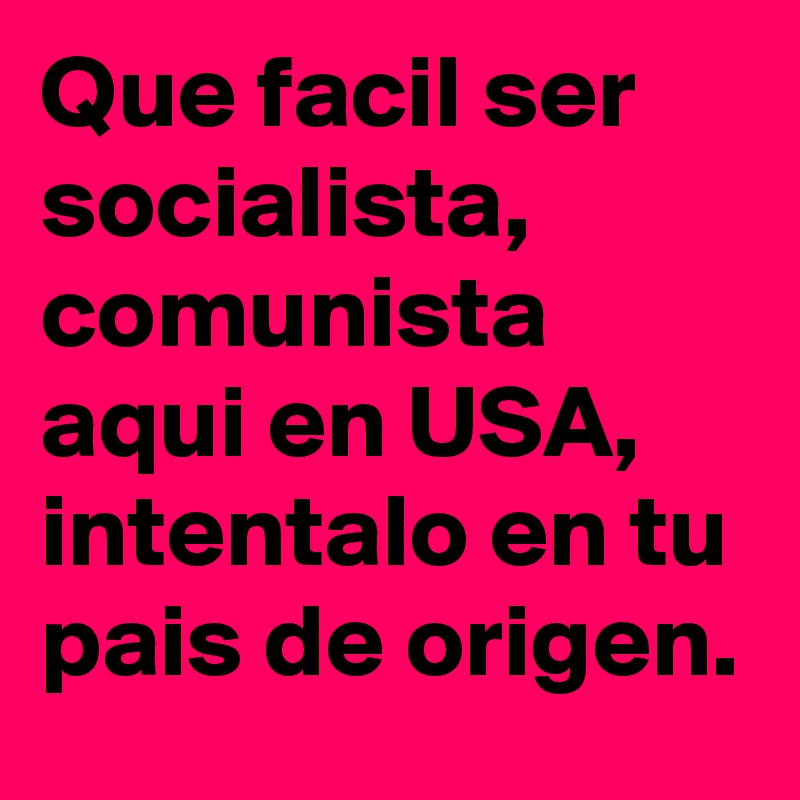 Que facil ser socialista, comunista aqui en USA, intentalo en tu pais de origen.