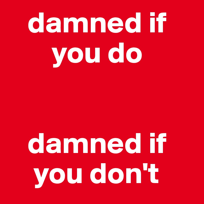    damned if
       you do


   damned if
    you don't