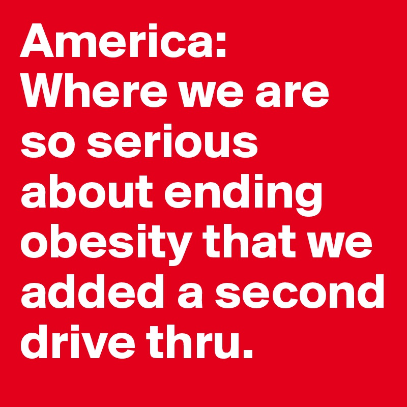 America: 
Where we are so serious about ending obesity that we added a second drive thru. 