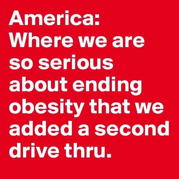 America: 
Where we are so serious about ending obesity that we added a second drive thru. 