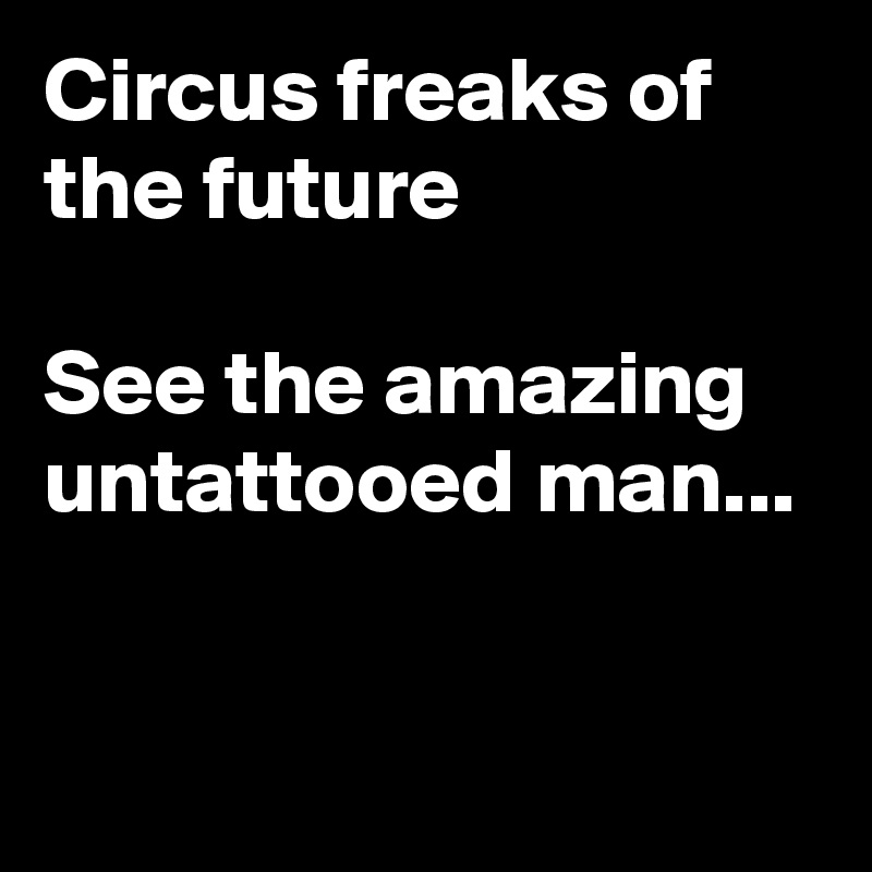 Circus freaks of the future

See the amazing 
untattooed man...


