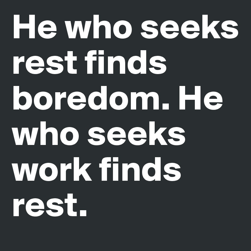 He who seeks rest finds boredom. He who seeks work finds rest.