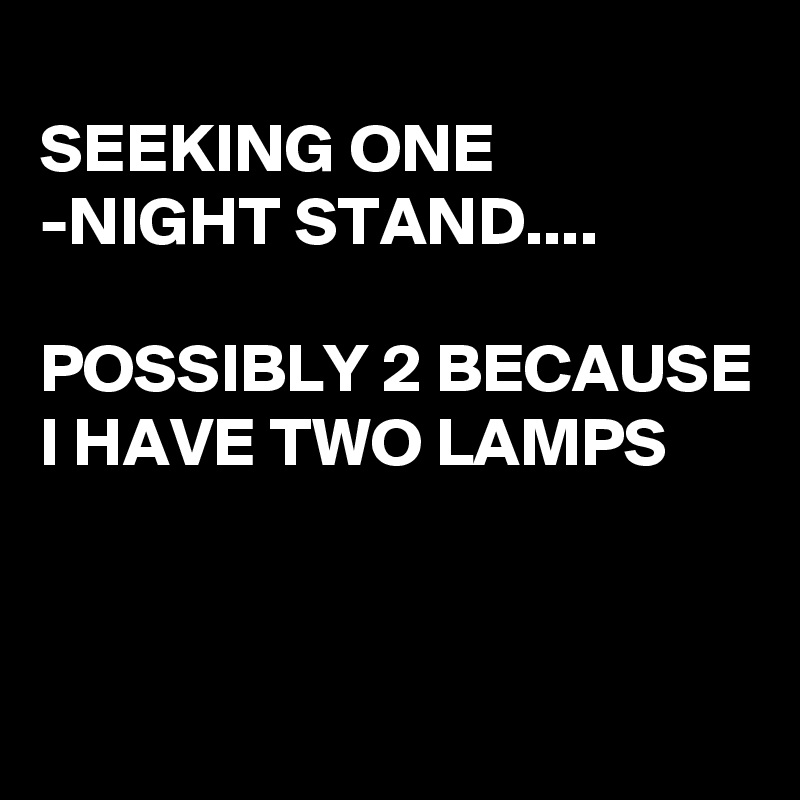 
SEEKING ONE -NIGHT STAND....

POSSIBLY 2 BECAUSE I HAVE TWO LAMPS


