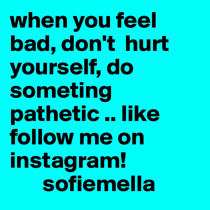 when you feel bad, don't  hurt yourself, do someting pathetic .. like follow me on instagram! 
       sofiemella