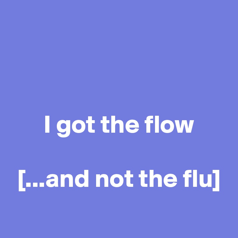 


 I got the flow

 [...and not the flu]
