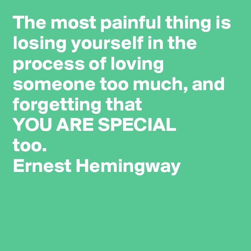 The most painful thing is losing yourself in the process of loving someone too much, and forgetting that
YOU ARE SPECIAL 
too.
Ernest Hemingway


