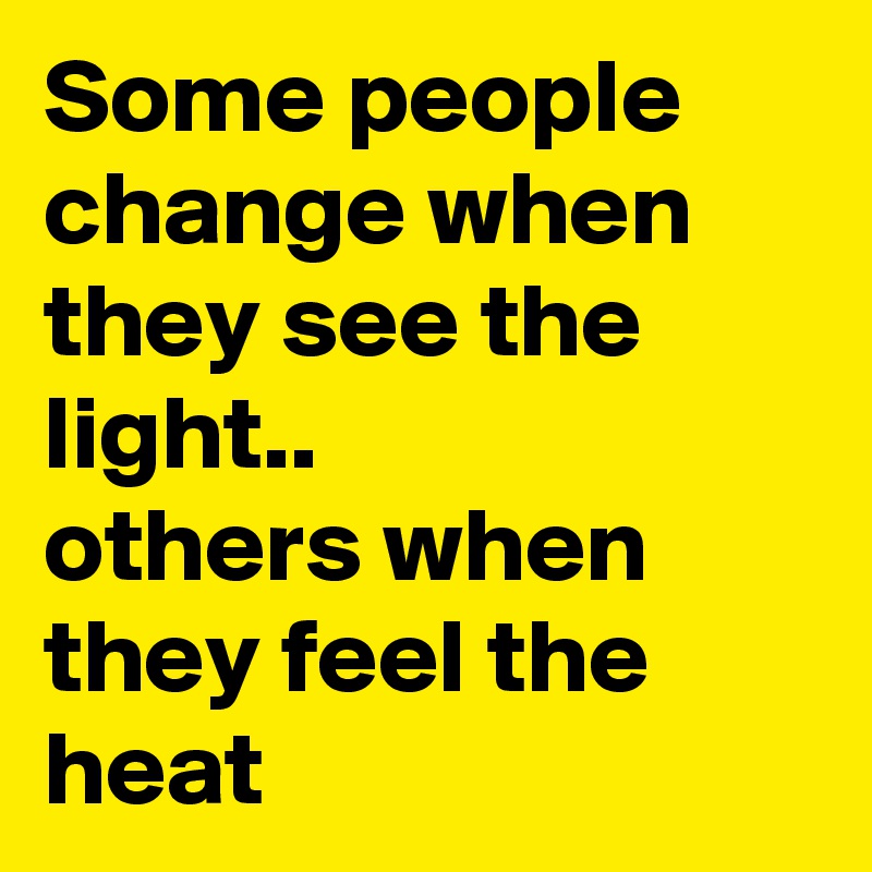 Some people change when they see the light.. 
others when they feel the heat 