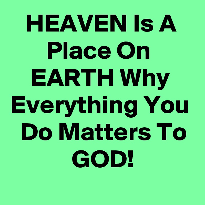    HEAVEN Is A          Place On            EARTH Why    Everything You   Do Matters To             GOD!