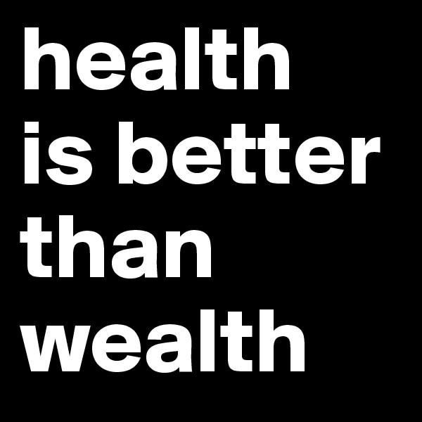 health 
is better than wealth