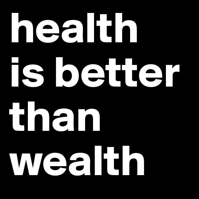 health 
is better than wealth